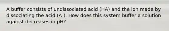 A buffer consists of undissociated acid (HA) and the ion made by dissociating the acid (A-). How does this system buffer a solution against decreases in pH?