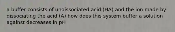 a buffer consists of undissociated acid (HA) and the ion made by dissociating the acid (A) how does this system buffer a solution against decreases in pH