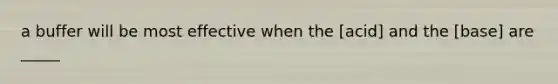 a buffer will be most effective when the [acid] and the [base] are _____