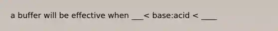 a buffer will be effective when ___< base:acid < ____