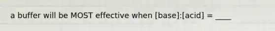 a buffer will be MOST effective when [base]:[acid] = ____