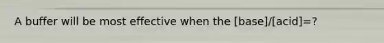 A buffer will be most effective when the [base]/[acid]=?