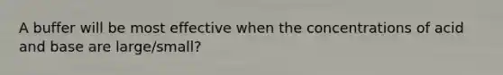 A buffer will be most effective when the concentrations of acid and base are large/small?