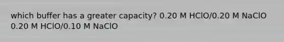 which buffer has a greater capacity? 0.20 M HClO/0.20 M NaClO 0.20 M HClO/0.10 M NaClO