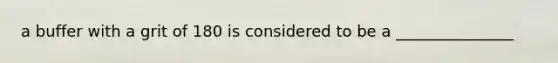 a buffer with a grit of 180 is considered to be a _______________