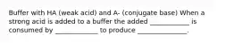 Buffer with HA (weak acid) and A- (conjugate base) When a strong acid is added to a buffer the added ____________ is consumed by _____________ to produce _______________.