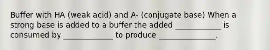 Buffer with HA (weak acid) and A- (conjugate base) When a strong base is added to a buffer the added ____________ is consumed by _____________ to produce _______________.