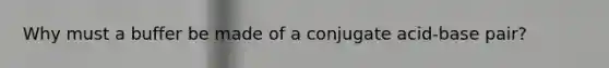 Why must a buffer be made of a conjugate acid-base pair?