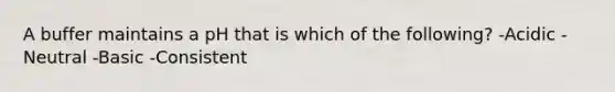 A buffer maintains a pH that is which of the following? -Acidic -Neutral -Basic -Consistent