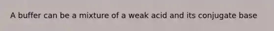 A buffer can be a mixture of a weak acid and its conjugate base