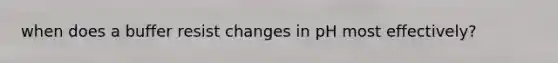 when does a buffer resist changes in pH most effectively?