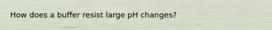 How does a buffer resist large pH changes?