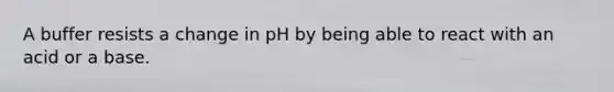 A buffer resists a change in pH by being able to react with an acid or a base.