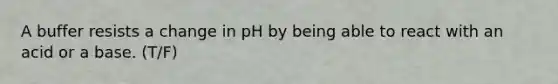 A buffer resists a change in pH by being able to react with an acid or a base. (T/F)