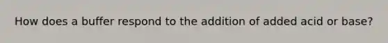 How does a buffer respond to the addition of added acid or base?