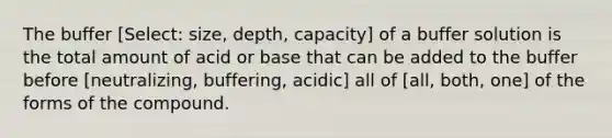 The buffer [Select: size, depth, capacity] of a buffer solution is the total amount of acid or base that can be added to the buffer before [neutralizing, buffering, acidic] all of [all, both, one] of the forms of the compound.