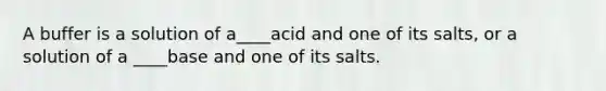 A buffer is a solution of a____acid and one of its salts, or a solution of a ____base and one of its salts.