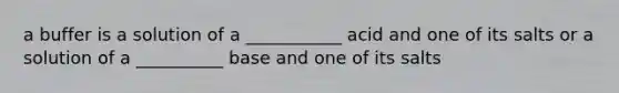 a buffer is a solution of a ___________ acid and one of its salts or a solution of a __________ base and one of its salts