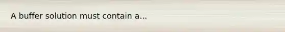 A buffer solution must contain a...