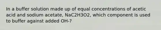 In a buffer solution made up of equal concentrations of acetic acid and sodium acetate, NaC2H3O2, which component is used to buffer against added OH‐?