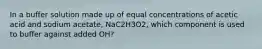 In a buffer solution made up of equal concentrations of acetic acid and sodium acetate, NaC2H3O2, which component is used to buffer against added OH?