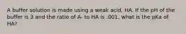 A buffer solution is made using a weak acid, HA. If the pH of the buffer is 3 and the ratio of A- to HA is .001, what is the pKa of HA?