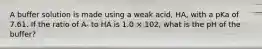 A buffer solution is made using a weak acid, HA, with a pKa of 7.61. If the ratio of A- to HA is 1.0 × 102, what is the pH of the buffer?