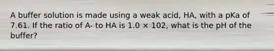 A buffer solution is made using a weak acid, HA, with a pKa of 7.61. If the ratio of A- to HA is 1.0 × 102, what is the pH of the buffer?