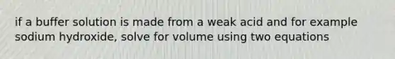 if a buffer solution is made from a weak acid and for example sodium hydroxide, solve for volume using two equations