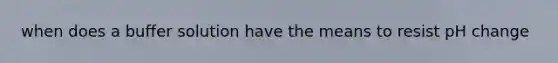when does a buffer solution have the means to resist pH change