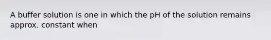 A buffer solution is one in which the pH of the solution remains approx. constant when