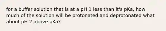 for a buffer solution that is at a pH 1 less than it's pKa, how much of the solution will be protonated and deprotonated what about pH 2 above pKa?