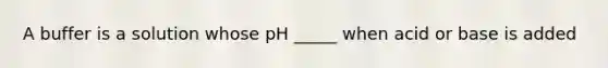 A buffer is a solution whose pH _____ when acid or base is added