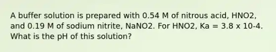 A buffer solution is prepared with 0.54 M of nitrous acid, HNO2, and 0.19 M of sodium nitrite, NaNO2. For HNO2, Ka = 3.8 x 10-4. What is the pH of this solution?