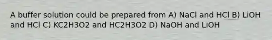 A buffer solution could be prepared from A) NaCl and HCl B) LiOH and HCl C) KC2H3O2 and HC2H3O2 D) NaOH and LiOH
