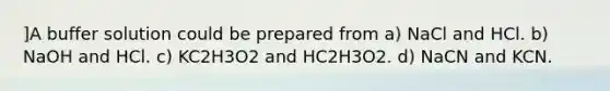 ]A buffer solution could be prepared from a) NaCl and HCl. b) NaOH and HCl. c) KC2H3O2 and HC2H3O2. d) NaCN and KCN.