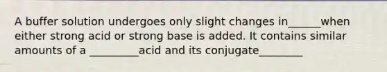 A buffer solution undergoes only slight changes in______when either strong acid or strong base is added. It contains similar amounts of a _________acid and its conjugate________