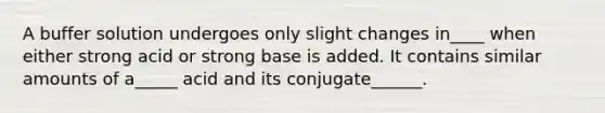 A buffer solution undergoes only slight changes in____ when either strong acid or strong base is added. It contains similar amounts of a_____ acid and its conjugate______.