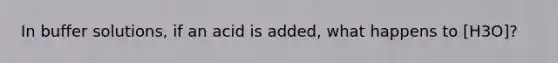 In buffer solutions, if an acid is added, what happens to [H3O]?