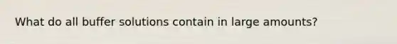 What do all buffer solutions contain in large amounts?