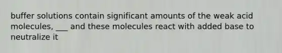 buffer solutions contain significant amounts of the weak acid molecules, ___ and these molecules react with added base to neutralize it