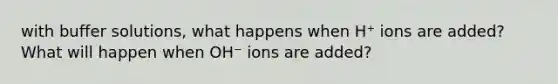 with buffer solutions, what happens when H⁺ ions are added? What will happen when OH⁻ ions are added?