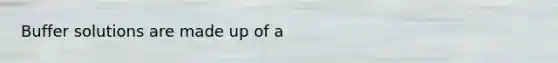 Buffer solutions are made up of a