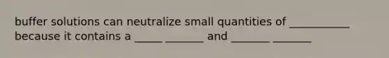 buffer solutions can neutralize small quantities of ___________ because it contains a _____ _______ and _______ _______