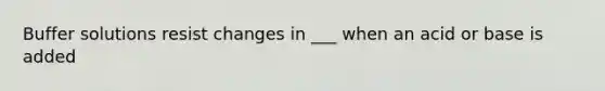 Buffer solutions resist changes in ___ when an acid or base is added