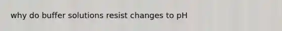 why do buffer solutions resist changes to pH