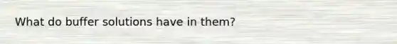 What do buffer solutions have in them?