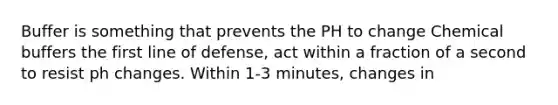 Buffer is something that prevents the PH to change Chemical buffers the first line of defense, act within a fraction of a second to resist ph changes. Within 1-3 minutes, changes in
