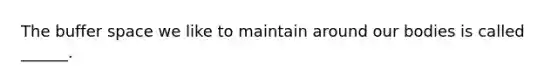 The buffer space we like to maintain around our bodies is called ______.