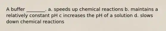 A buffer ________. a. speeds up chemical reactions b. maintains a relatively constant pH c increases the pH of a solution d. slows down chemical reactions